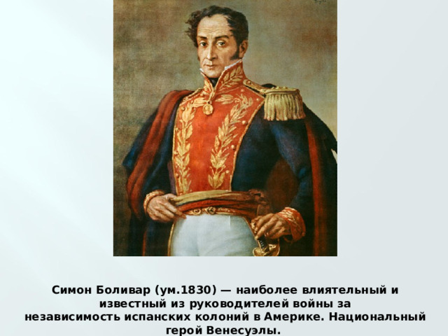 Симон Боливар (ум.1830) — наиболее влиятельный и известный из руководителей войны за независимость испанских колоний в Америке. Национальный герой Венесуэлы.  
