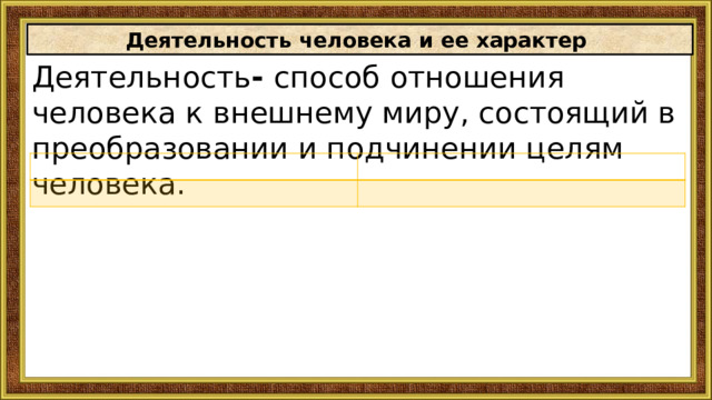 Деятельность человека и ее характер Деятельность - способ отношения человека к внешнему миру, состоящий в преобразовании и подчинении целям человека. 