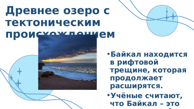 Древнее озеро с тектоническим происхождением Байкал находится в рифтовой трещине, которая продолжает расширятся. Учёные считают, что Байкал – это зарождающийся океан.  