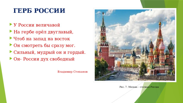 ГЕРБ РОССИИ У России величавой На гербе орёл двуглавый, Чтоб на запад на восток Он смотреть бы сразу мог. Сильный, мудрый он и гордый. Он- России дух свободный  Владимир Степанов Рис. 7. Москва – столица России 