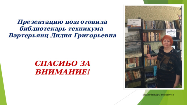 Презентацию подготовила библиотекарь техникума  Вартерьянц Лидия Григорьевна     СПАСИБО ЗА ВНИМАНИЕ! Библиотекарь техникума 