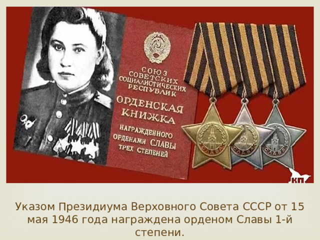 Указом Президиума Верховного Совета СССР от 15 мая 1946 года награждена орденом Славы 1-й степени. 
