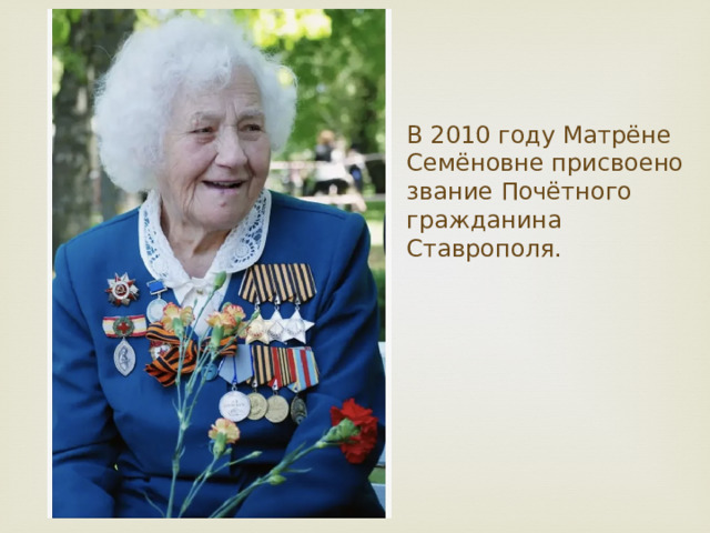 В 2010 году Матрёне Семёновне присвоено звание Почётного гражданина Ставрополя. 
