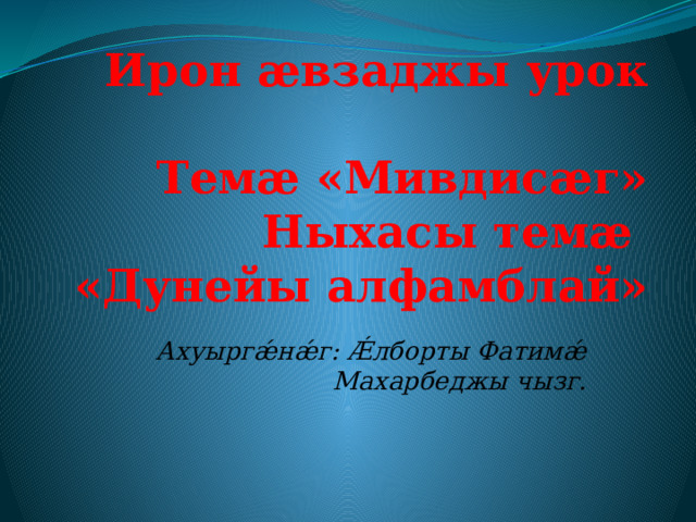   Ирон ӕвзаджы урок    Темӕ «Мивдисӕг»  Ныхасы тем ӕ  «Дунейы алфамблай»  Ахуыргǽнǽг: Ǽлборты Фатимǽ Махарбеджы чызг. 