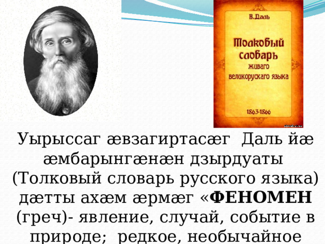Уырыссаг ӕвзагиртасӕг Даль йӕ ӕмбарынгӕнӕн дзырдуаты (Толковый словарь русского языка) дӕтты ахӕм ӕрмӕг « ФЕНОМЕН (греч)- явление, случай, событие в природе; редкое, необычайное явление». 