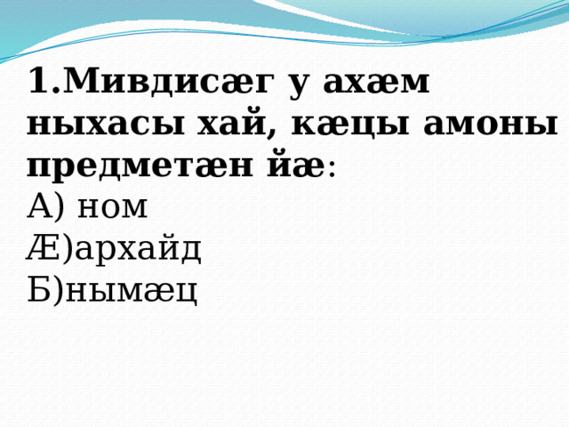 1.Мивдисӕг у ахӕм ныхасы хай, кӕцы амоны предметӕн йӕ : А) ном Ӕ)архайд Б)нымӕц  