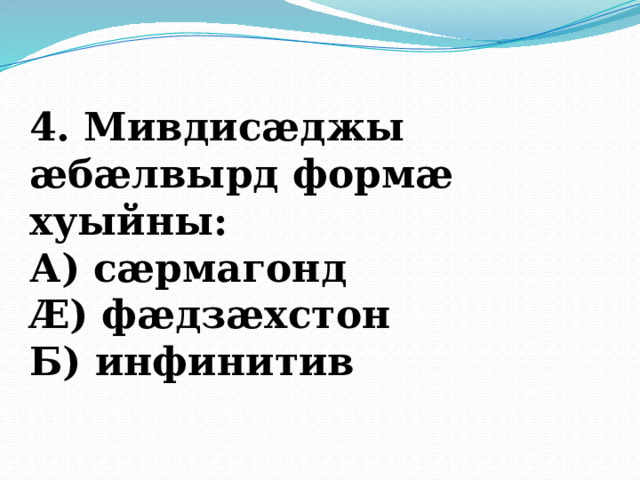 4. Мивдисӕджы ӕбӕлвырд формӕ хуыйны: А) сӕрмагонд Ӕ) фӕдзӕхстон Б) инфинитив 