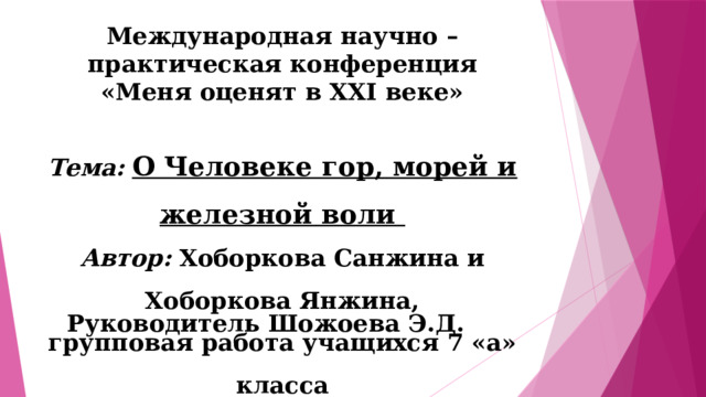 Международная научно – практическая конференция  «Меня оценят в XXI веке»  Тема:  О Человеке гор, морей и железной воли  Автор: Хоборкова Санжина и Хоборкова Янжина, групповая работа учащихся 7 «а» класса  Аршанской СОШ Тункинского района  Руководитель Шожоева Э.Д. 