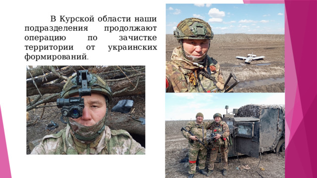  В Курской области наши подразделения продолжают операцию по зачистке территории от украинских формирований . 
