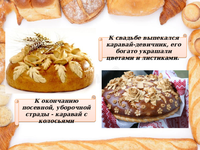 К свадьбе выпекался каравай-девичник, его богато украшали цветами и листиками. К окончанию посевной, уборочной страды - каравай с колосьями 