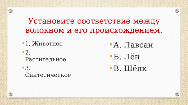 Установите соответствие между волокном и его происхождением. А. Лавсан Б. Лён В. Шёлк 1. Животное 2. Растительное 3. Синтетическое 1-В, 2-Б, 3-А  