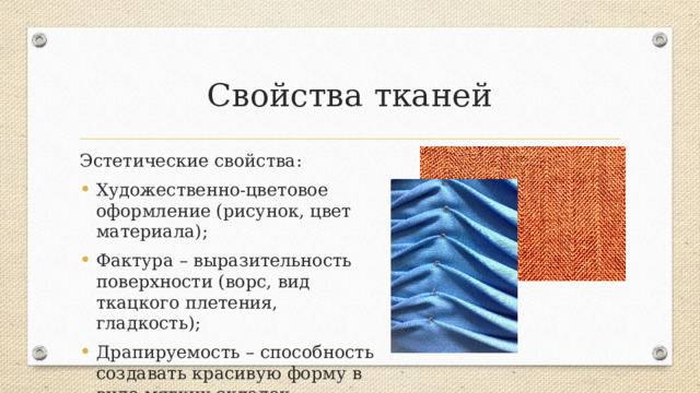 Свойства тканей Эстетические свойства: Художественно-цветовое оформление (рисунок, цвет материала); Фактура – выразительность поверхности (ворс, вид ткацкого плетения, гладкость); Драпируемость – способность создавать красивую форму в виде мягких складок. Важны для приятного внешнего вида  