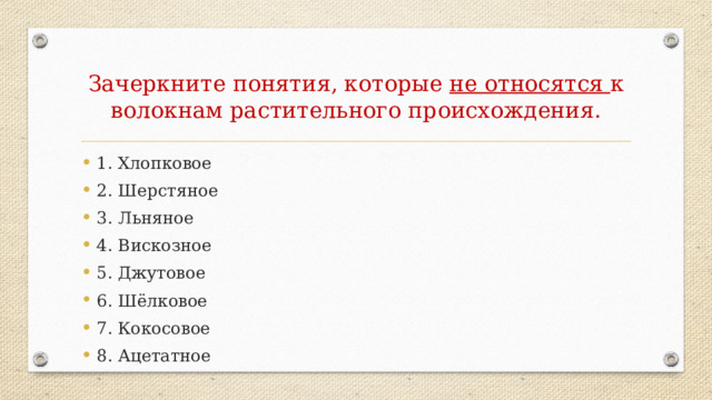 Зачеркните понятия, которые не относятся к волокнам растительного происхождения. 1. Хлопковое 2. Шерстяное 3. Льняное 4. Вискозное 5. Джутовое 6. Шёлковое 7. Кокосовое 8. Ацетатное 2,4,6,8  