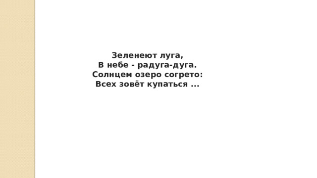 Зеленеют луга,  В небе - радуга-дуга.  Солнцем озеро согрето:  Всех зовёт купаться ... 