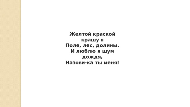 Желтой краской крашу я  Поле, лес, долины.  И люблю я шум дождя,  Назови-ка ты меня! 