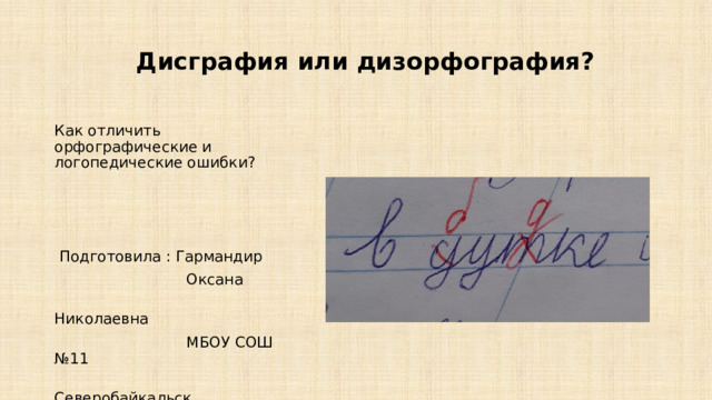 Дисграфия или дизорфография?   Как отличить орфографические и логопедические ошибки?  Подготовила : Гармандир  Оксана  Николаевна  МБОУ СОШ №11  Северобайкальск 