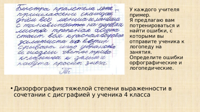 У каждого учителя пример.  Я предлагаю вам потренироваться и найти ошибки, с которыми вы отправите ученика к логопеду на занятия.  Определите ошибки орфографические и логопедические. Дизорфография тяжелой степени выраженности в сочетании с дисграфией у ученика 4 класса 