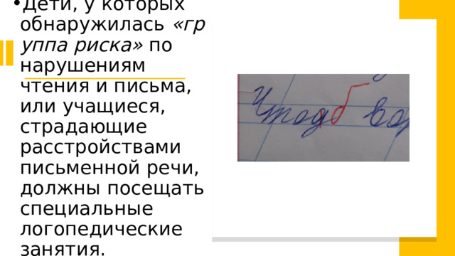 Дети, у которых обнаружилась  «группа риска»  по нарушениям чтения и письма, или учащиеся, страдающие расстройствами письменной речи, должны посещать специальные логопедические занятия. 