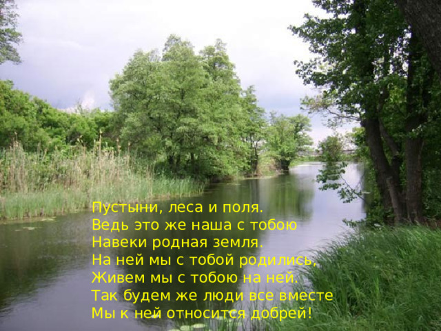 Пустыни, леса и поля. Ведь это же наша с тобою Навеки родная земля. На ней мы с тобой родились, Живем мы с тобою на ней. Так будем же люди все вместе Мы к ней относится добрей! 