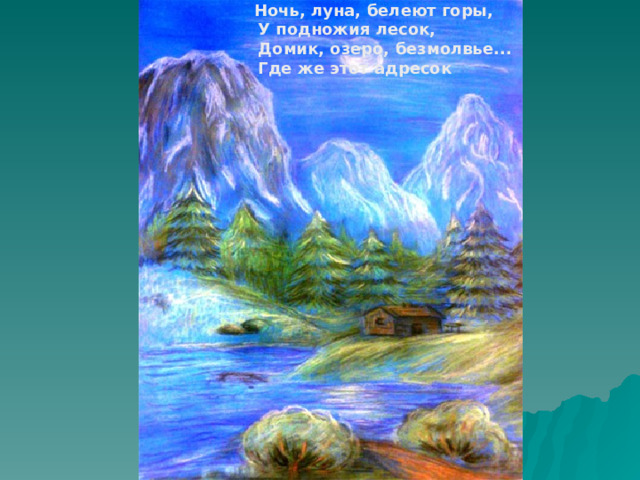  Ночь, луна, белеют горы,  У подножия лесок,  Домик, озеро, безмолвье...  Где же этот адресок  