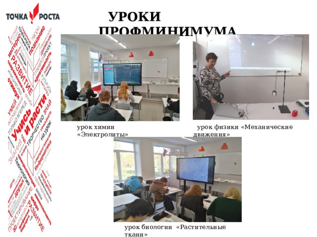  УРОКИ ПРОФМИНИМУМА у рок химии «Электролиты»  урок физики «Механические движения»  Урочная деятельность, включает профориентационный материал к учебным предметам (физика, химия, технология, география), где подчеркивается значимость учебного предмета в профессиональной деятельности. у рок биологии «Растительные ткани»  