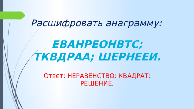 Расшифровать анаграмму:   ЕВАНРЕОНВТС; ТКВДРАА; ШЕРНЕЕИ. Ответ: НЕРАВЕНСТВО; КВАДРАТ; РЕШЕНИЕ.  
