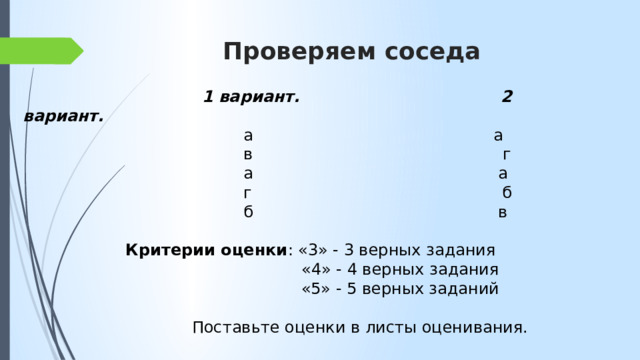 Проверяем соседа    1 вариант. 2 вариант.  а а  в г  а а  г б  б в Критерии оценки : «3» - 3 верных задания  «4» - 4 верных задания  «5» - 5 верных заданий  Поставьте оценки в листы оценивания. 