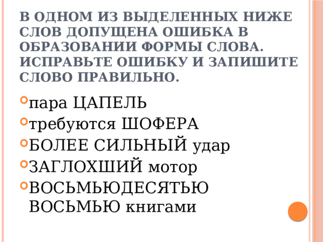 В одном из выделенных ниже слов допущена ошибка в образовании формы слова. Исправьте ошибку и запишите слово правильно. пара ЦАПЕЛЬ требуются ШОФЕРА БОЛЕЕ СИЛЬНЬIЙ удар ЗАГЛОХШИЙ мотор ВОСЬМЬЮДЕСЯТЬЮ ВОСЬМЬЮ книгами 