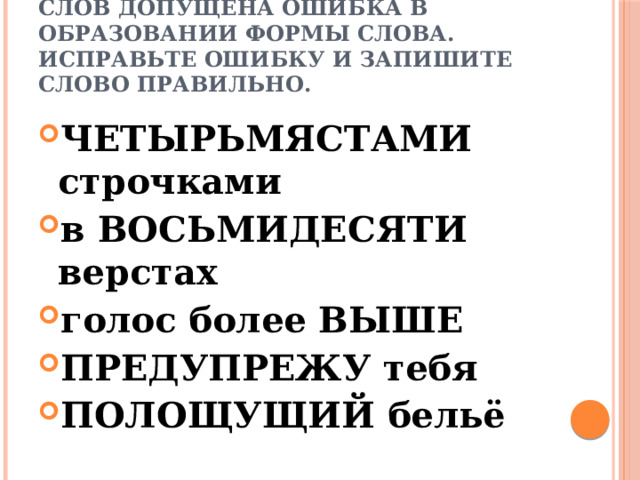 В одном из выделенных ниже слов допущена ошибка в образовании формы слова. Исправьте ошибку и запишите слово правильно. ЧЕТЫРЬМЯСТАМИ строчками в ВОСЬМИДЕСЯТИ верстах голос более ВЫШЕ ПРЕДУПРЕЖУ тебя ПОЛОЩУЩИЙ бельё 