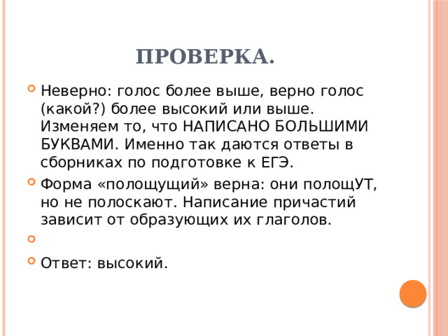 Проверка. Неверно: голос более выше, верно голос (какой?) более высокий или выше. Изменяем то, что НАПИСАНО БОЛЬШИМИ БУКВАМИ. Именно так даются ответы в сборниках по подготовке к ЕГЭ. Форма «полощущий» верна: они полощУТ, но не полоскают. Написание причастий зависит от образующих их глаголов.   Ответ: высокий. 