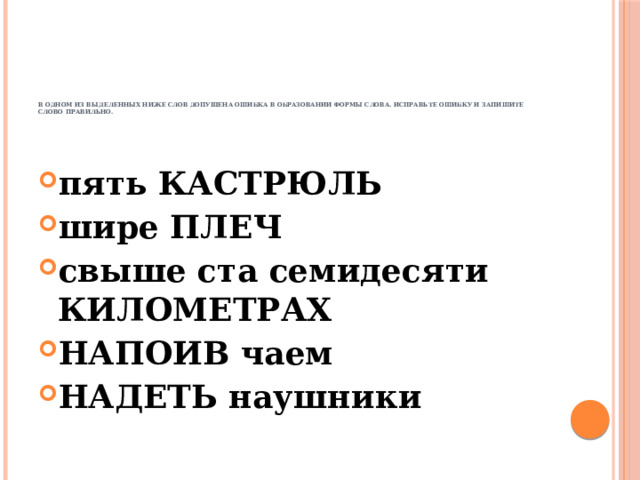              В одном из выделенных ниже слов допущена ошибка в образовании формы слова. Исправьте ошибку и запишите слово правильно.      пять КАСТРЮЛЬ шире ПЛЕЧ свыше ста семидесяти КИЛОМЕТРАХ НАПОИВ чаем НАДЕТЬ наушники 