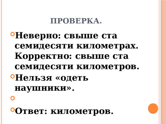 Проверка. Неверно: свыше ста семидесяти километрах. Корректно: свыше ста семидесяти километров. Нельзя «одеть наушники».   Ответ: километров.  