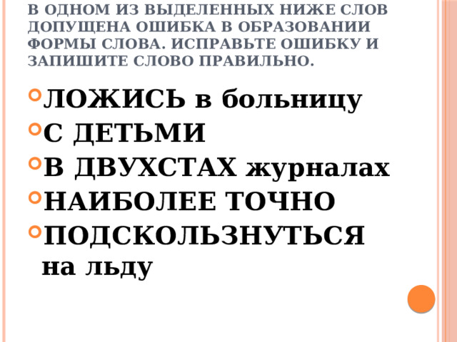 В одном из выделенных ниже слов допущена ошибка в образовании формы слова. Исправьте ошибку и запишите слово правильно. ЛОЖИСЬ в больницу С ДЕТЬМИ В ДВУХСТАХ журналах НАИБОЛЕЕ ТОЧНО ПОДСКОЛЬЗНУТЬСЯ на льду  