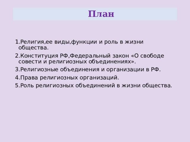  План 1.Религия,ее виды,функции и роль в жизни общества. 2.Конституция РФ,Федеральный закон «О свободе совести и религиозных объединениях». 3.Религиозные объединения и организации в РФ. 4.Права религиозных организаций. 5.Роль религиозных объединений в жизни общества. 