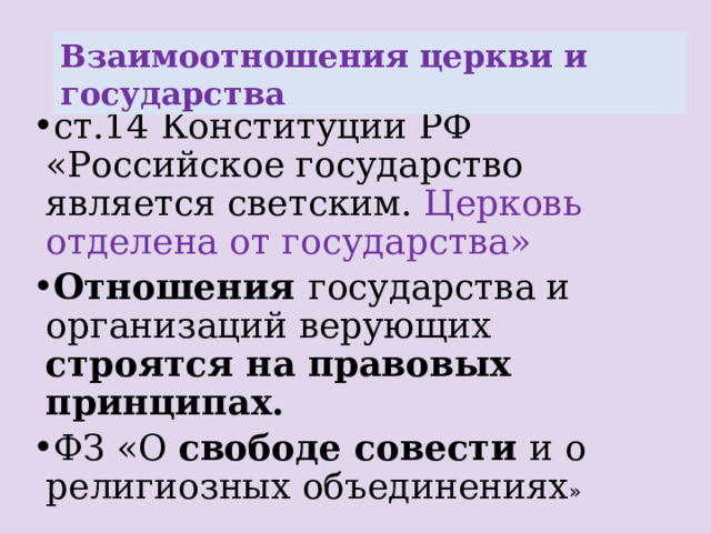 Взаимоотношения церкви и государства ст.14 Конституции РФ «Российское государство является светским. Церковь отделена от государства» Отношения государства и организаций верующих строятся на правовых принципах. ФЗ «О свободе совести и о религиозных объединениях » 