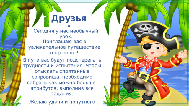 Друзья! Сегодня у нас необычный урок. Приглашаю вас в увлекательное путешествие в прошлое! В пути вас будут подстерегать трудности и испытания. Чтобы отыскать спрятанные сокровища, необходимо собрать как можно больше атрибутов, выполнив все задания. Желаю удачи и попутного ветра! 