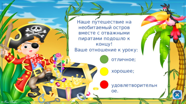 Наше путешествие на необитаемый остров вместе с отважными пиратами подошло к концу! Ваше отношение к уроку: отличное; хорошее; удовлетворительное. 