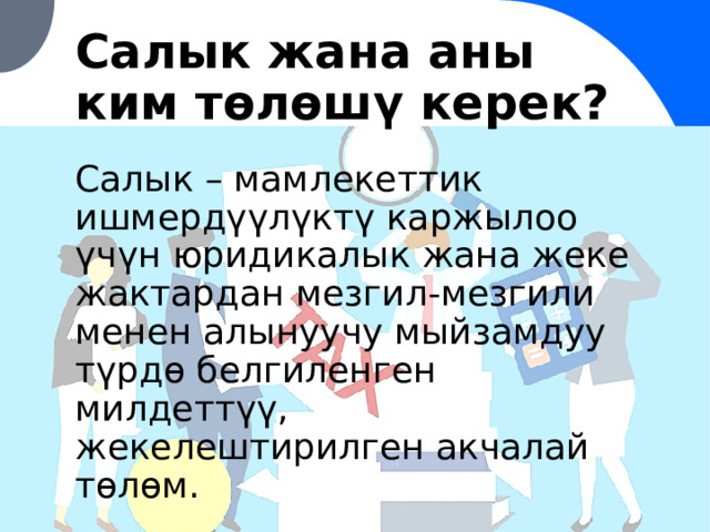 Салык жана аны ким төлөшү керек? Салык – мамлекеттик ишмердүүлүктү каржылоо үчүн юридикалык жана жеке жактардан мезгил-мезгили менен алынуучу мыйзамдуу түрдө белгиленген милдеттүү, жекелештирилген акчалай төлөм. 