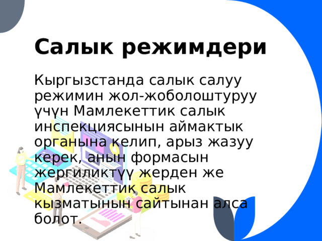 Салык режимдери Кыргызстанда салык салуу режимин жол-жоболоштуруу үчүн Мамлекеттик салык инспекциясынын аймактык органына келип, арыз жазуу керек, анын формасын жергиликтүү жерден же Мамлекеттик салык кызматынын сайтынан алса болот. 
