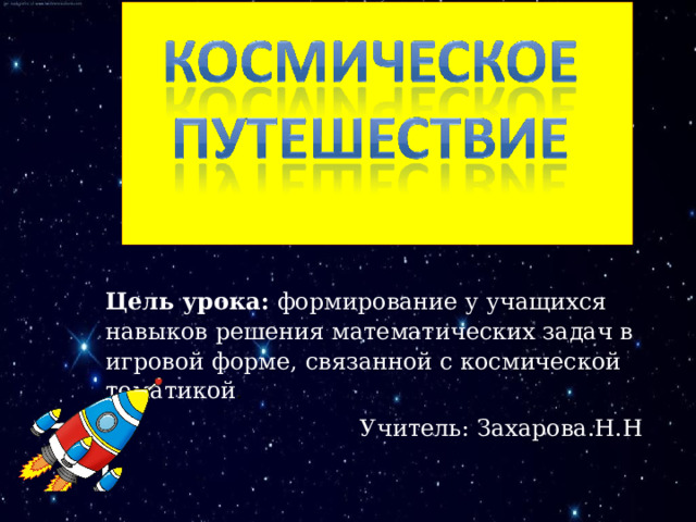Цель урока: формирование у учащихся навыков решения математических задач в игровой форме, связанной с космической тематикой . Учитель: Захарова.Н.Н 