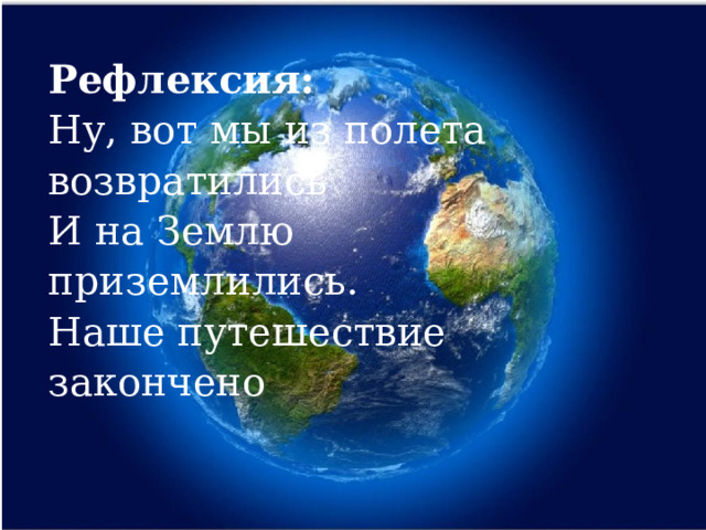 Рефлексия:   Ну, вот мы из полета возвратились И на Землю приземлились. Наше путешествие закончено 