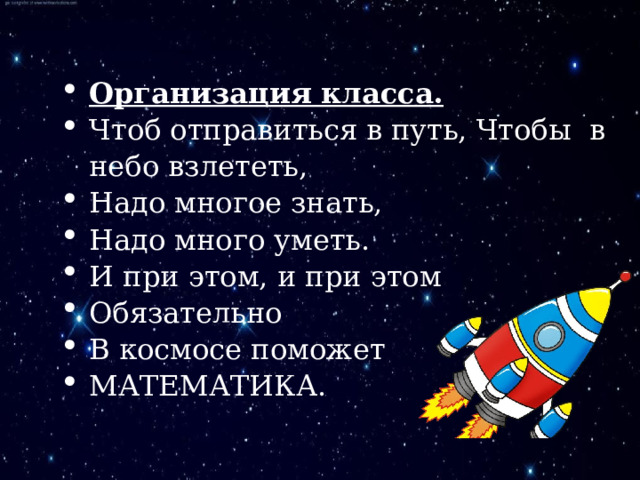 Организация класса. Чтоб отправиться в путь, Чтобы в небо взлететь, Надо многое знать, Надо много уметь. И при этом, и при этом Обязательно В космосе поможет МАТЕМАТИКА. 