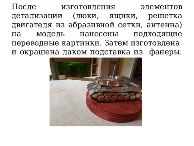   После изготовления элементов детализации (люки, ящики, решетка двигателя из абразивной сетки, антенна) на модель нанесены подходящие переводные картинки. Затем изготовлена и окрашена лаком подставка из фанеры.    
