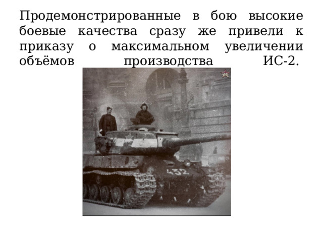  Продемонстрированные в бою высокие боевые качества сразу же привели к приказу о максимальном увеличении объёмов производства ИС-2.    
