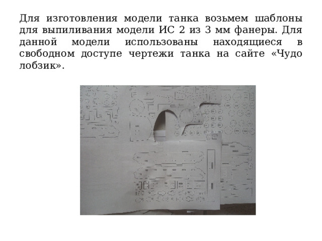 Для изготовления модели танка возьмем шаблоны для выпиливания модели ИС 2 из 3 мм фанеры. Для данной модели использованы находящиеся в свободном доступе чертежи танка на сайте «Чудо лобзик». 