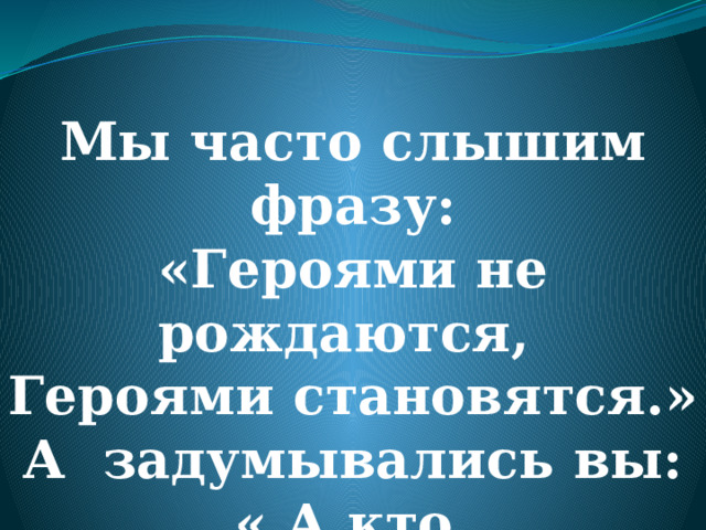     Мы часто слышим фразу: «Героями не рождаются, Героями становятся.» А задумывались вы: « А кто такой герой?»  