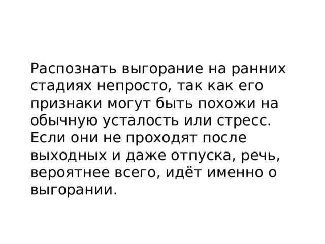Распознать выгорание на ранних стадиях непросто, так как его признаки могут быть похожи на обычную усталость или стресс. Если они не проходят после выходных и даже отпуска, речь, вероятнее всего, идёт именно о выгорании. 