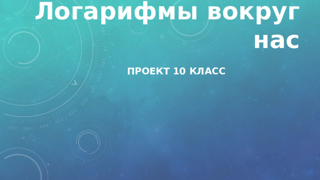 Логарифмы вокруг нас Проект 10 класс     