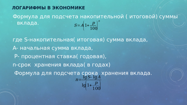 Логарифмы в Экономике Формула для подсчета накопительной ( итоговой) суммы вклада. где S-накопительная( итоговая) сумма вклада, А- начальная сумма вклада,  Р- процентная ставка( годовая), n-срок хранения вклада( в годах)   Формула для подсчета срока хранения вклада.   