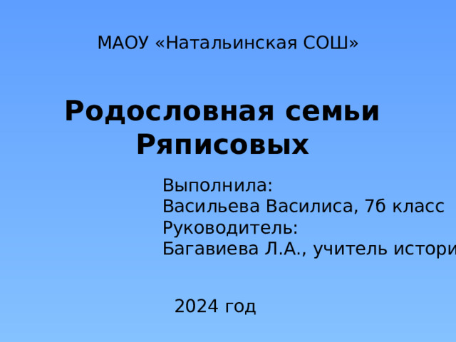 МАОУ «Натальинская СОШ» Родословная семьи Ряписовых Выполнила: Васильева Василиса, 7б класс Руководитель: Багавиева Л.А., учитель истории 2024 год 